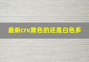 最新crv黑色的还是白色多