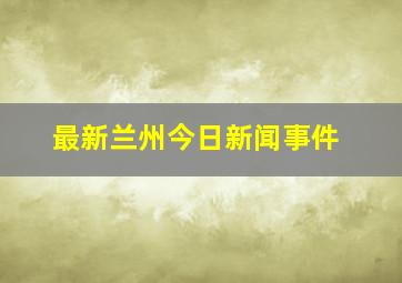 最新兰州今日新闻事件