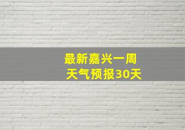 最新嘉兴一周天气预报30天