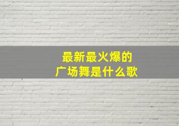 最新最火爆的广场舞是什么歌