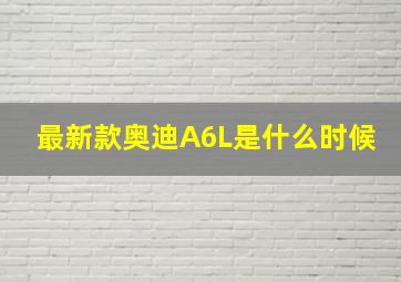 最新款奥迪A6L是什么时候