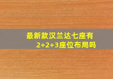 最新款汉兰达七座有2+2+3座位布局吗