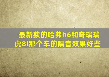 最新款的哈弗h6和奇瑞瑞虎8l那个车的隔音效果好些