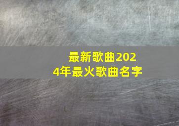 最新歌曲2024年最火歌曲名字