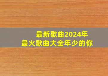 最新歌曲2024年最火歌曲大全年少的你