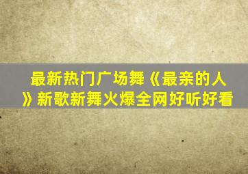 最新热门广场舞《最亲的人》新歌新舞火爆全网好听好看