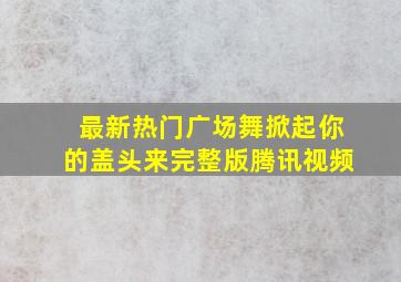 最新热门广场舞掀起你的盖头来完整版腾讯视频