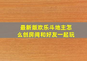 最新版欢乐斗地主怎么创房间和好友一起玩