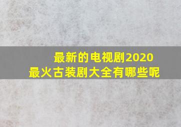 最新的电视剧2020最火古装剧大全有哪些呢