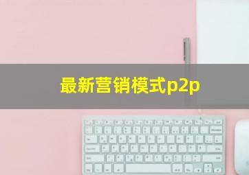 最新营销模式p2p