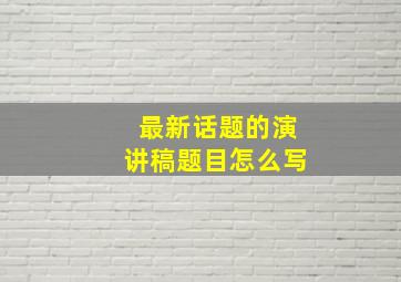 最新话题的演讲稿题目怎么写