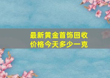 最新黄金首饰回收价格今天多少一克