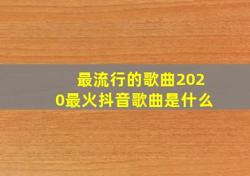 最流行的歌曲2020最火抖音歌曲是什么