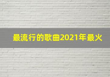 最流行的歌曲2021年最火