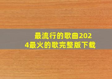 最流行的歌曲2024最火的歌完整版下载