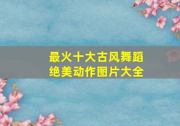 最火十大古风舞蹈绝美动作图片大全