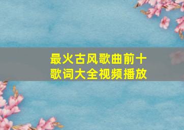 最火古风歌曲前十歌词大全视频播放