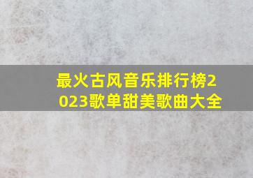 最火古风音乐排行榜2023歌单甜美歌曲大全