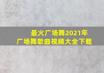 最火广场舞2021年广场舞歌曲视频大全下载