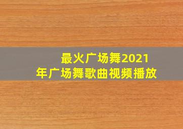 最火广场舞2021年广场舞歌曲视频播放