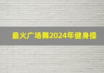 最火广场舞2024年健身操