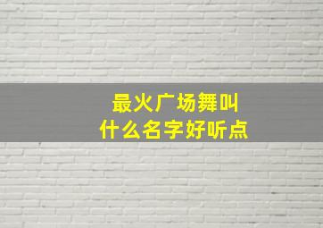 最火广场舞叫什么名字好听点