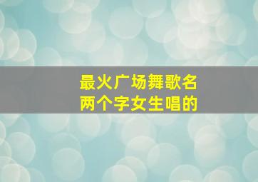 最火广场舞歌名两个字女生唱的