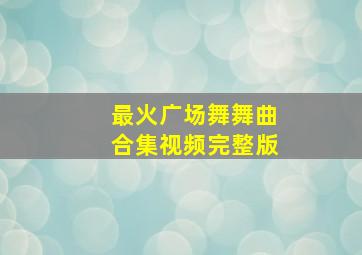 最火广场舞舞曲合集视频完整版