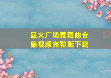 最火广场舞舞曲合集视频完整版下载