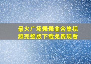 最火广场舞舞曲合集视频完整版下载免费观看