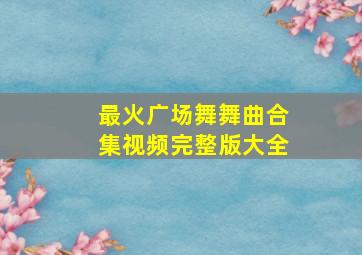 最火广场舞舞曲合集视频完整版大全