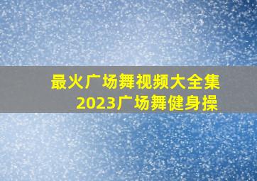 最火广场舞视频大全集2023广场舞健身操