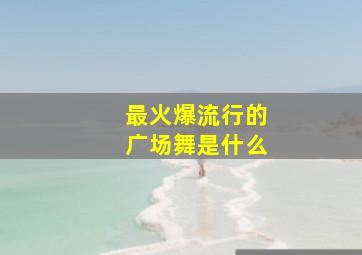 最火爆流行的广场舞是什么