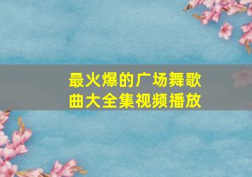 最火爆的广场舞歌曲大全集视频播放