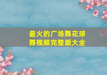 最火的广场舞花球舞视频完整版大全