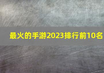 最火的手游2023排行前10名