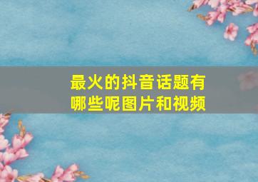 最火的抖音话题有哪些呢图片和视频