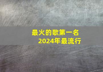 最火的歌第一名2024年最流行