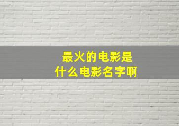 最火的电影是什么电影名字啊