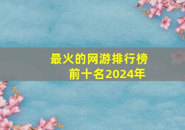 最火的网游排行榜前十名2024年