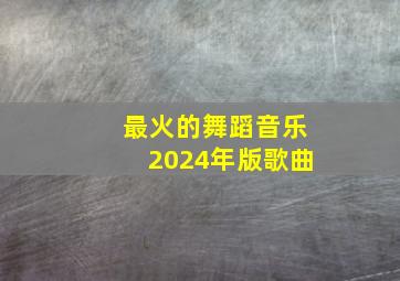 最火的舞蹈音乐2024年版歌曲