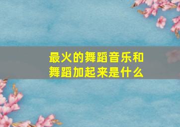 最火的舞蹈音乐和舞蹈加起来是什么