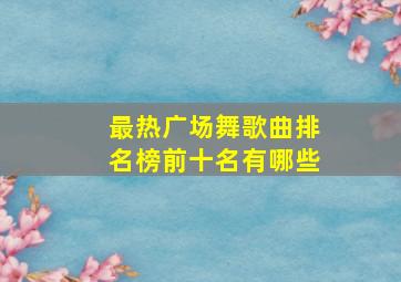 最热广场舞歌曲排名榜前十名有哪些