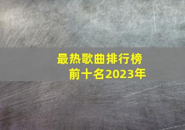 最热歌曲排行榜前十名2023年