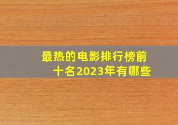 最热的电影排行榜前十名2023年有哪些