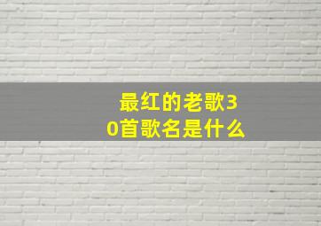 最红的老歌30首歌名是什么