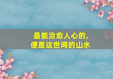 最能治愈人心的,便是这世间的山水