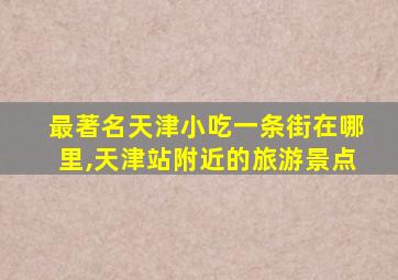 最著名天津小吃一条街在哪里,天津站附近的旅游景点