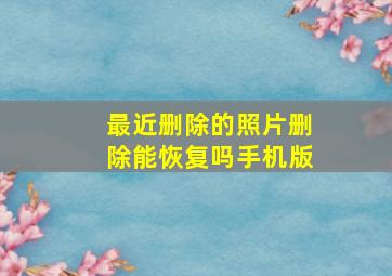 最近删除的照片删除能恢复吗手机版