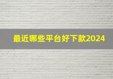 最近哪些平台好下款2024